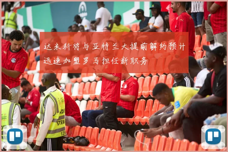达米科将与亚特兰大提前解约预计迅速加盟罗马担任新职务