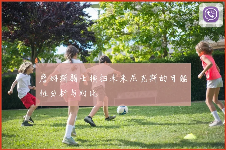 詹姆斯骑士横扫未来尼克斯的可能性分析与对比