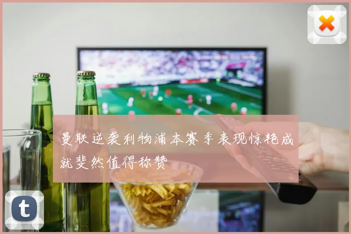 曼联逆袭利物浦本赛季表现惊艳成就斐然值得称赞
