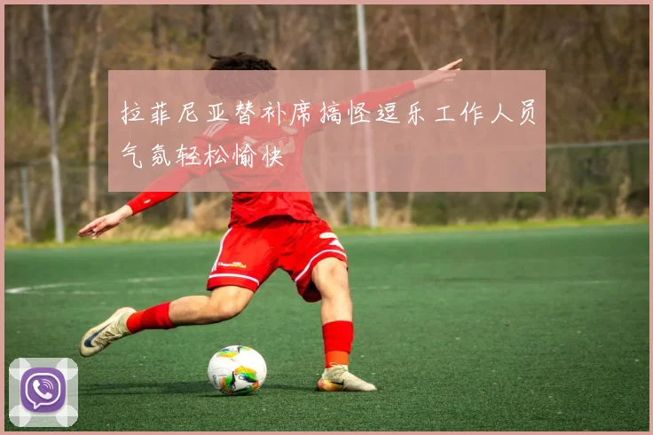 拉菲尼亚替补席搞怪逗乐工作人员气氛轻松愉快