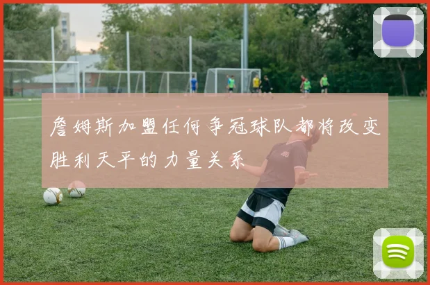 詹姆斯加盟任何争冠球队都将改变胜利天平的力量关系