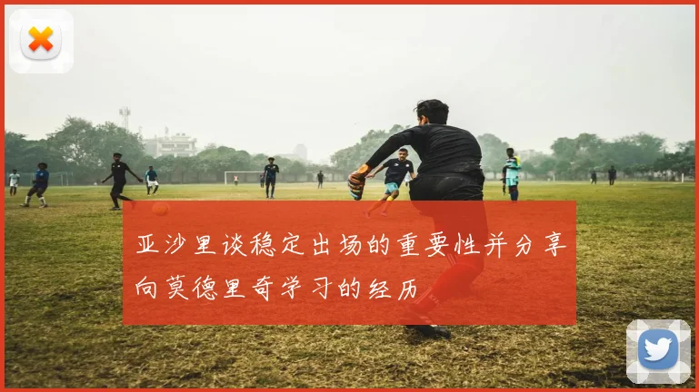 亚沙里谈稳定出场的重要性并分享向莫德里奇学习的经历
