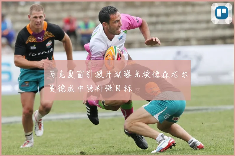 马竞夏窗引援计划曝光埃德森尤尔曼德成中场补强目标