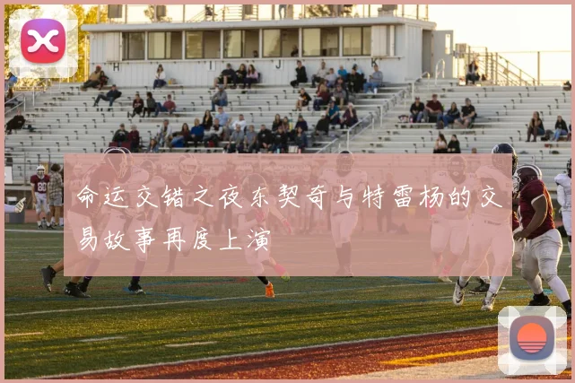 命运交错之夜东契奇与特雷杨的交易故事再度上演
