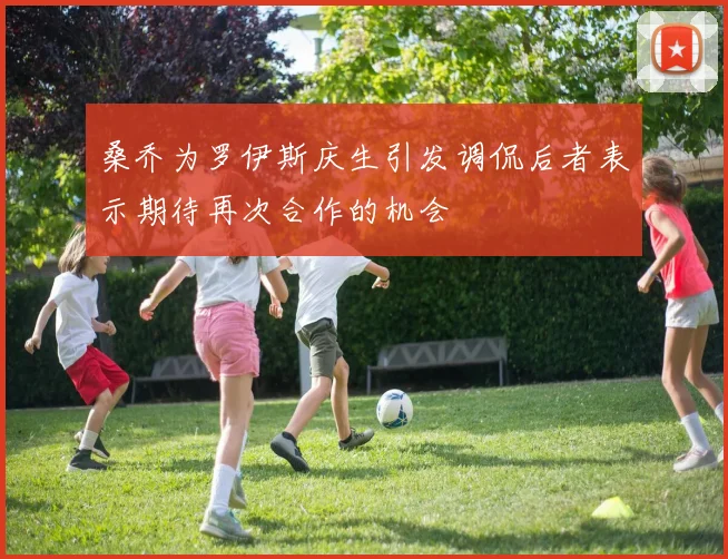 桑乔为罗伊斯庆生引发调侃后者表示期待再次合作的机会