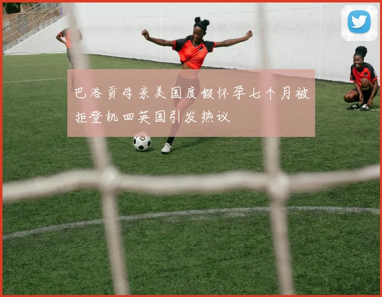 巴洛贡母亲美国度假怀孕七个月被拒登机回英国引发热议