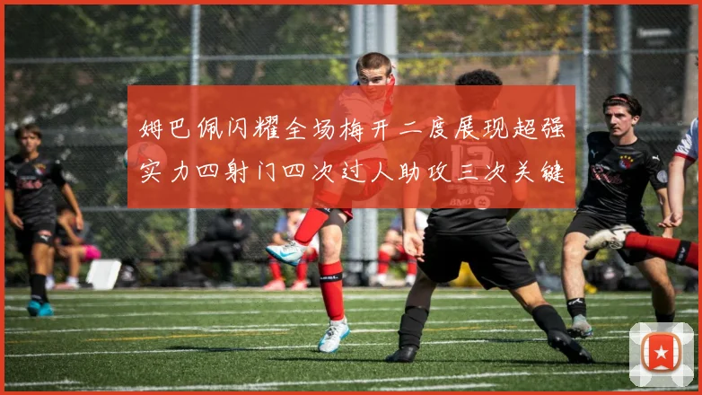 姆巴佩闪耀全场梅开二度展现超强实力四射门四次过人助攻三次关键传球