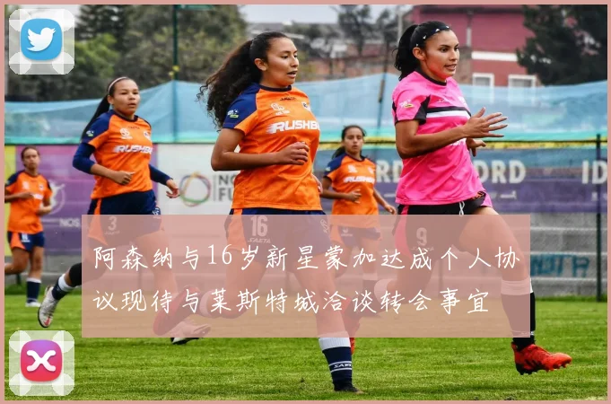 阿森纳与16岁新星蒙加达成个人协议现待与莱斯特城洽谈转会事宜