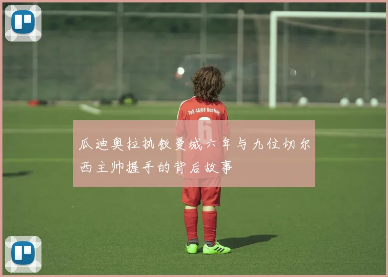 瓜迪奥拉执教曼城六年与九位切尔西主帅握手的背后故事