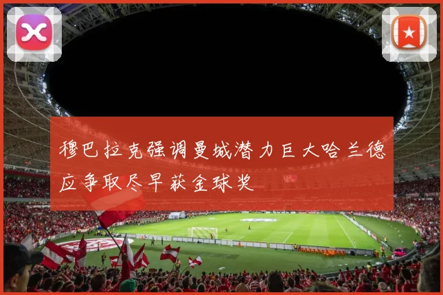 穆巴拉克强调曼城潜力巨大哈兰德应争取尽早获金球奖