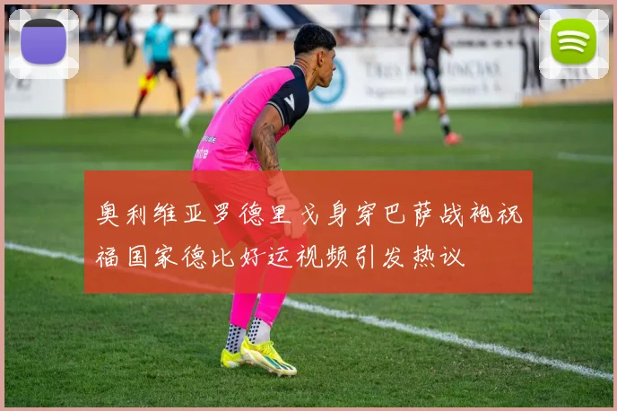 奥利维亚罗德里戈身穿巴萨战袍祝福国家德比好运视频引发热议