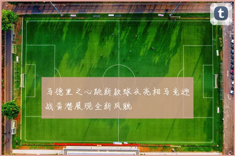 马德里之心跳新款球衣亮相马竞迎战黄潜展现全新风貌
