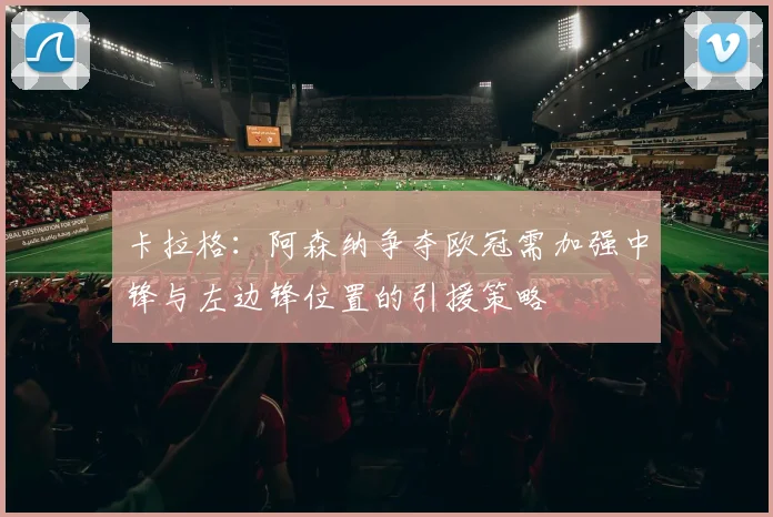 卡拉格：阿森纳争夺欧冠需加强中锋与左边锋位置的引援策略