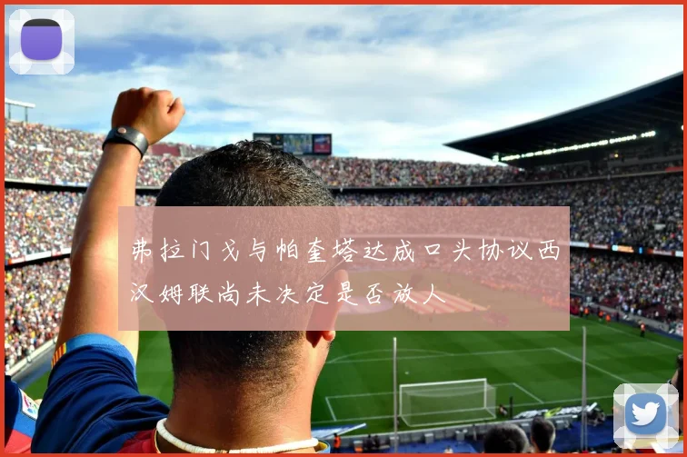 弗拉门戈与帕奎塔达成口头协议西汉姆联尚未决定是否放人
