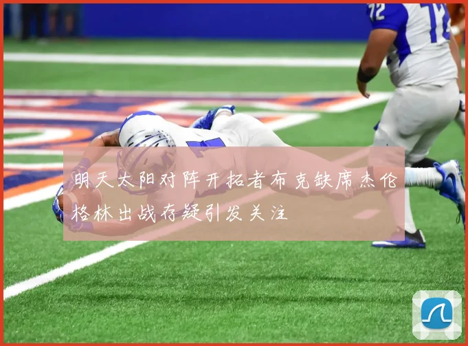 明天太阳对阵开拓者布克缺席杰伦格林出战存疑引发关注