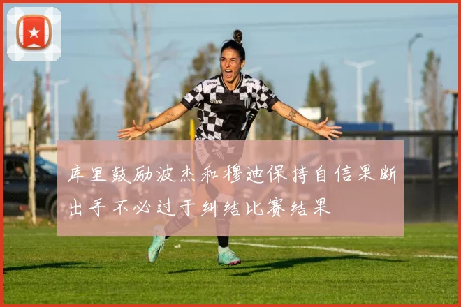库里鼓励波杰和穆迪保持自信果断出手不必过于纠结比赛结果