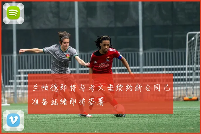 兰帕德即将与考文垂续约新合同已准备就绪即将签署