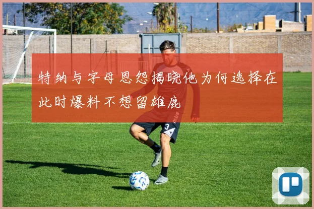 特纳与字母恩怨揭晓他为何选择在此时爆料不想留雄鹿