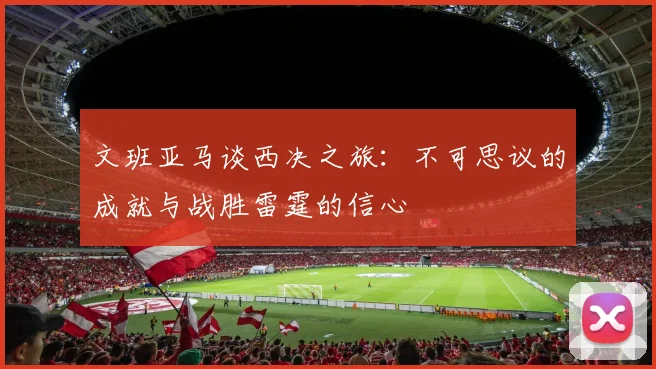 文班亚马谈西决之旅：不可思议的成就与战胜雷霆的信心