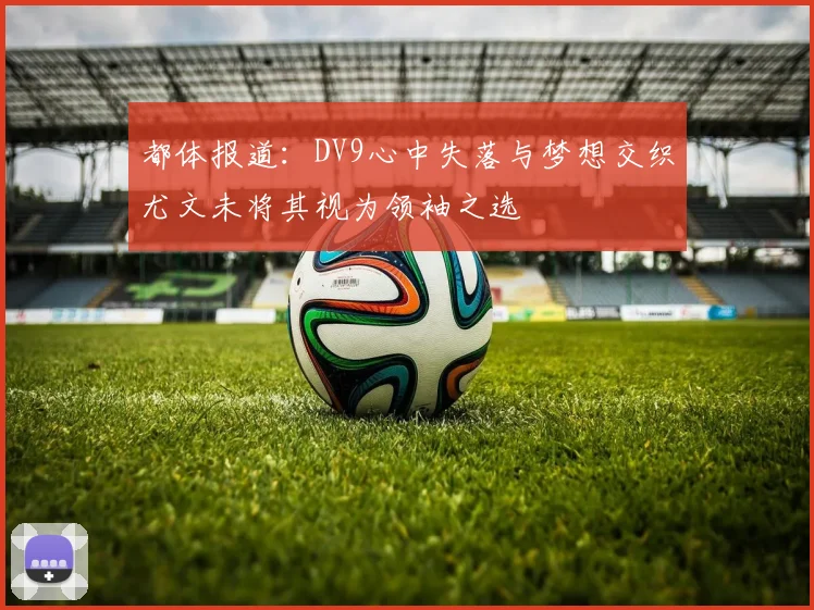 都体报道：DV9心中失落与梦想交织尤文未将其视为领袖之选